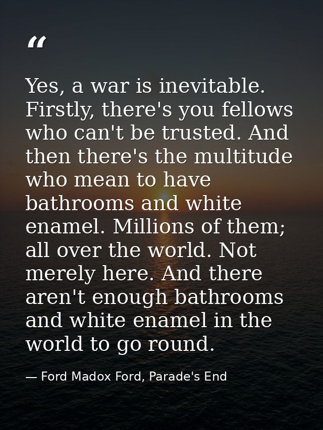 Yes, a war is inevitable. Firstly, there's you fellows who can't be trusted. And then there's the multitude who mean to  — Ford Madox Ford, Parade's End