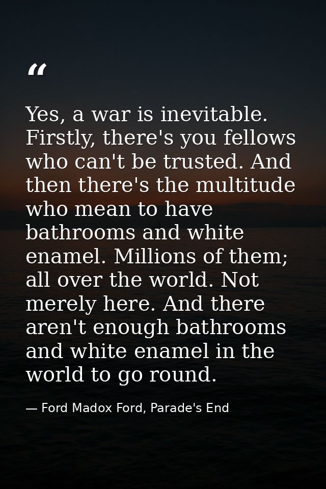Yes, a war is inevitable. Firstly, there's you fellows who can't be trusted. And then there's the multitude who mean to  — Ford Madox Ford, Parade's End