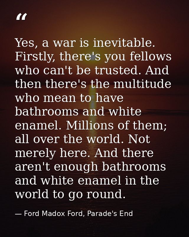 Yes, a war is inevitable. Firstly, there's you fellows who can't be trusted. And then there's the multitude who mean to  — Ford Madox Ford, Parade's End