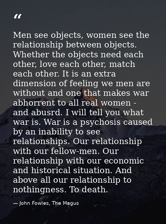 Men see objects, women see the relationship between objects. Whether the objects need each other, love each other, match — John Fowles, The Magus