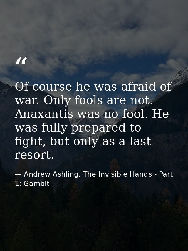 Of course he was afraid of war. Only fools are not. Anaxantis was no fool. He was fully prepared to fight, but only as a — Andrew Ashling, The Invisible Hands - Part 1: Gambit