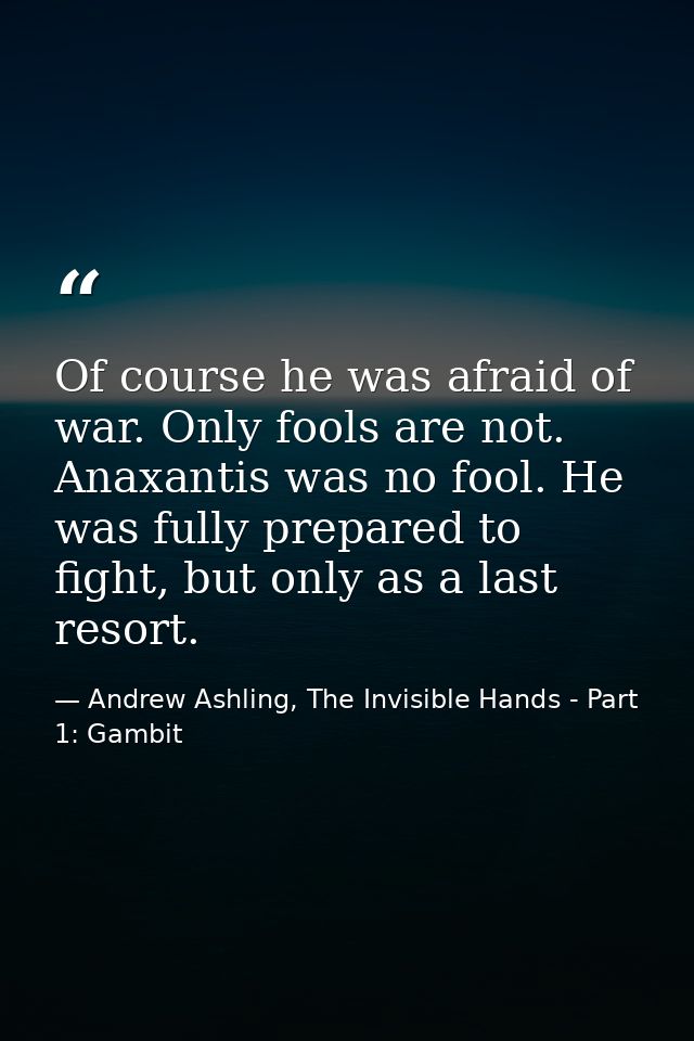 Of course he was afraid of war. Only fools are not. Anaxantis was no fool. He was fully prepared to fight, but only as a — Andrew Ashling, The Invisible Hands - Part 1: Gambit
