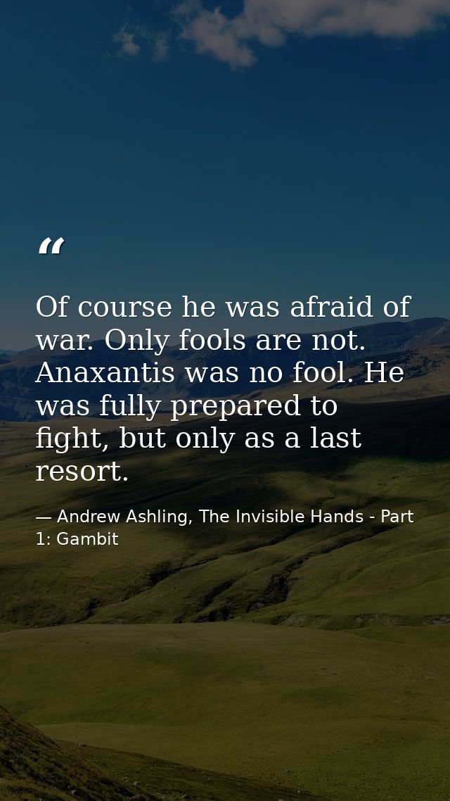 Of course he was afraid of war. Only fools are not. Anaxantis was no fool. He was fully prepared to fight, but only as a — Andrew Ashling, The Invisible Hands - Part 1: Gambit