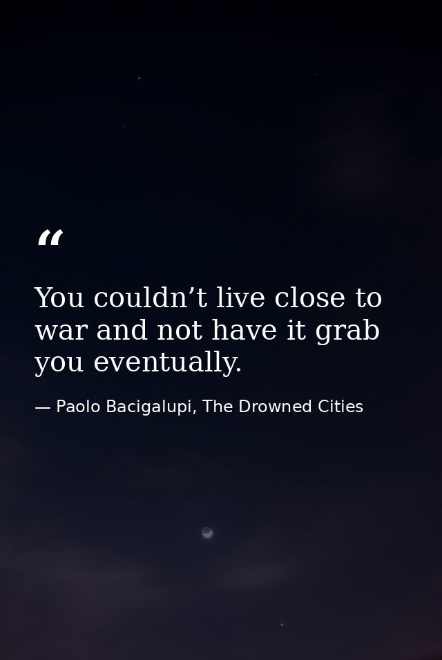 You couldn’t live close to war and not have it grab you eventually. — Paolo Bacigalupi, The Drowned Cities