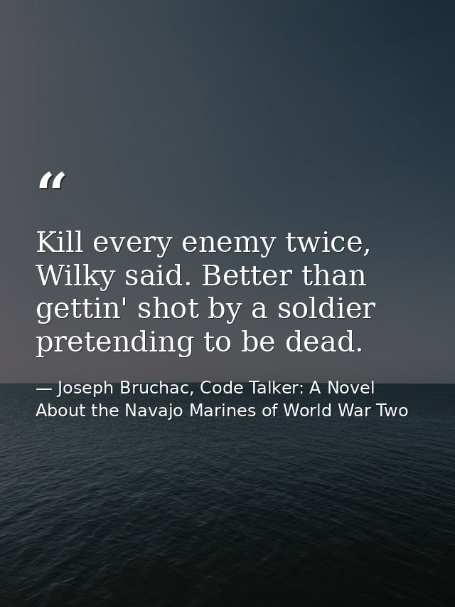 Kill every enemy twice, Wilky said. Better than gettin' shot by a soldier pretending to be dead. — Joseph Bruchac, Code Talker: A Novel About the Navajo Marines of World War Two