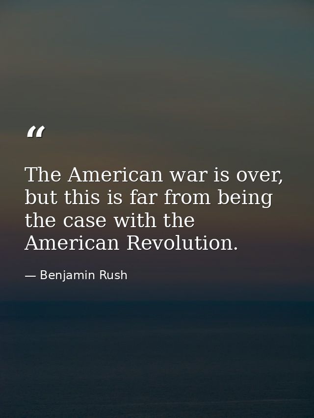 The American war is over, but this is far from being the case with the American Revolution. — Benjamin Rush