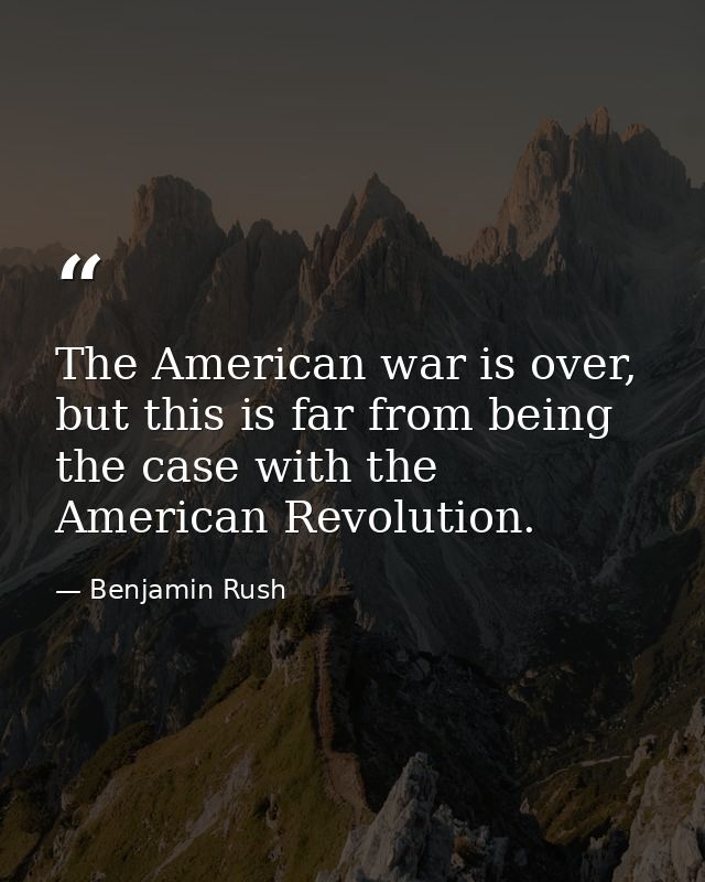 The American war is over, but this is far from being the case with the American Revolution. — Benjamin Rush