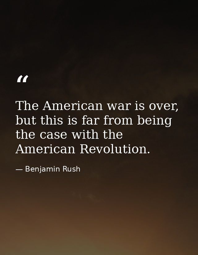 The American war is over, but this is far from being the case with the American Revolution. — Benjamin Rush