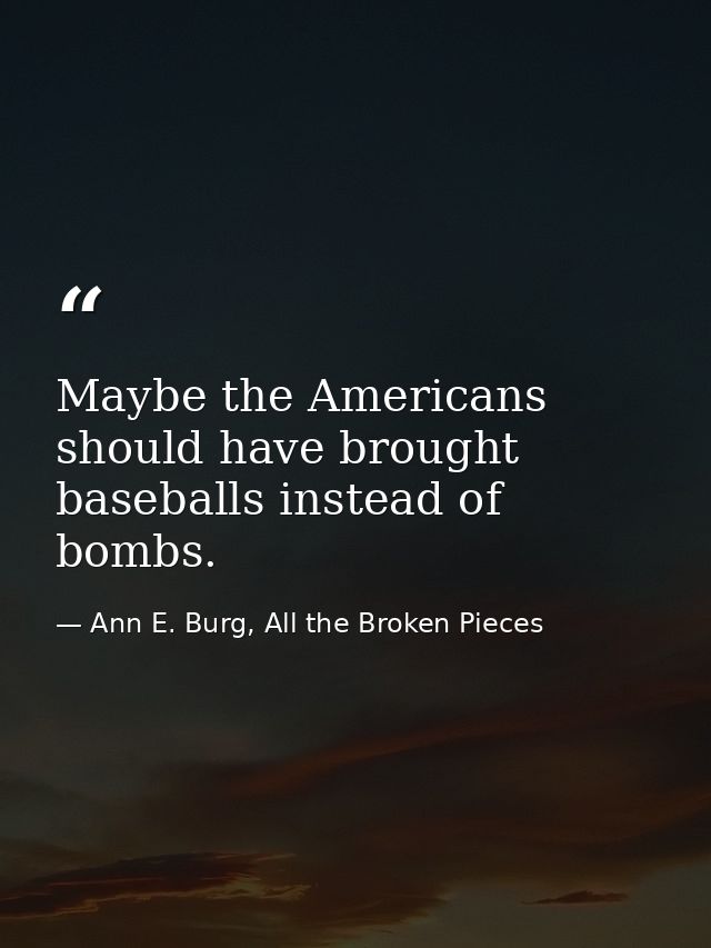 Maybe the Americans should have brought baseballs instead of bombs. — Ann E. Burg, All the Broken Pieces