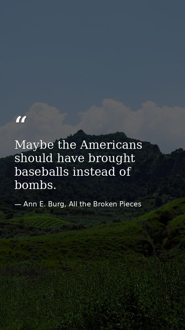 Maybe the Americans should have brought baseballs instead of bombs. — Ann E. Burg, All the Broken Pieces