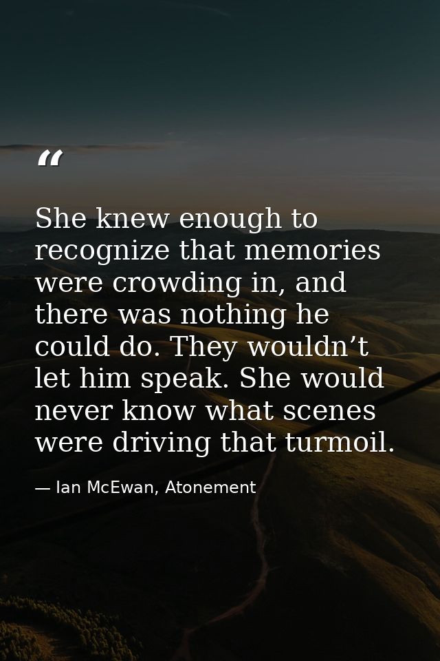 She knew enough to recognize that memories were crowding in, and there was nothing he could do. They wouldn’t let him sp — Ian McEwan, Atonement