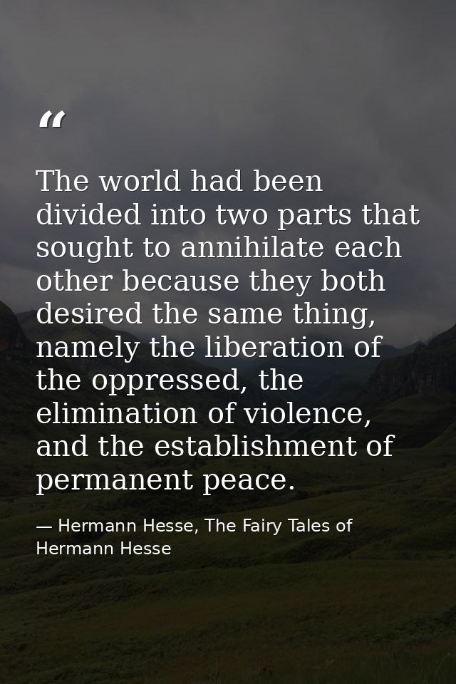 The world had been divided into two parts that sought to annihilate each other because they both desired the same thing, — Hermann Hesse, The Fairy Tales of Hermann Hesse
