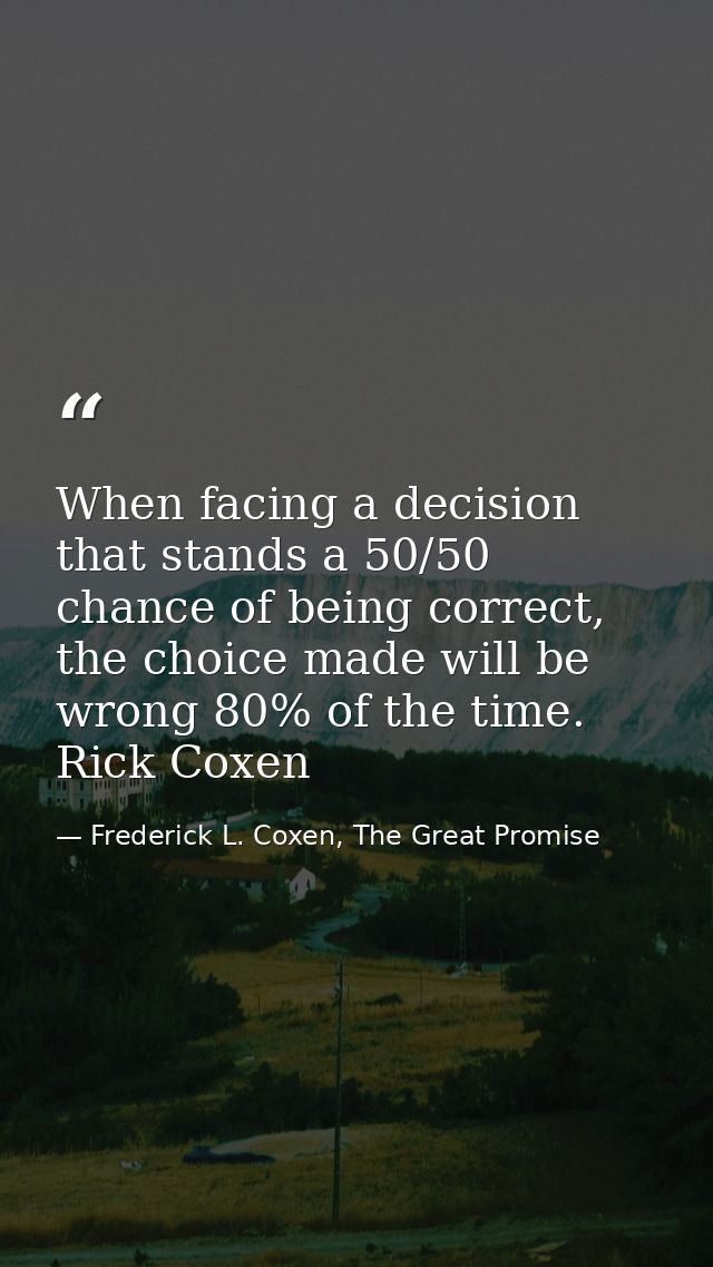 When facing a decision that stands a 50/50 chance of being correct, the choice made will be wrong 80% of the time. Rick  — Frederick L. Coxen, The Great Promise