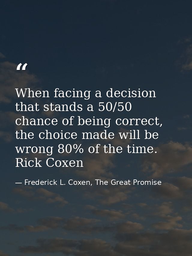 When facing a decision that stands a 50/50 chance of being correct, the choice made will be wrong 80% of the time. Rick  — Frederick L. Coxen, The Great Promise