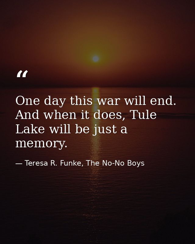 One day this war will end. And when it does, Tule Lake will be just a memory. — Teresa R. Funke, The No-No Boys