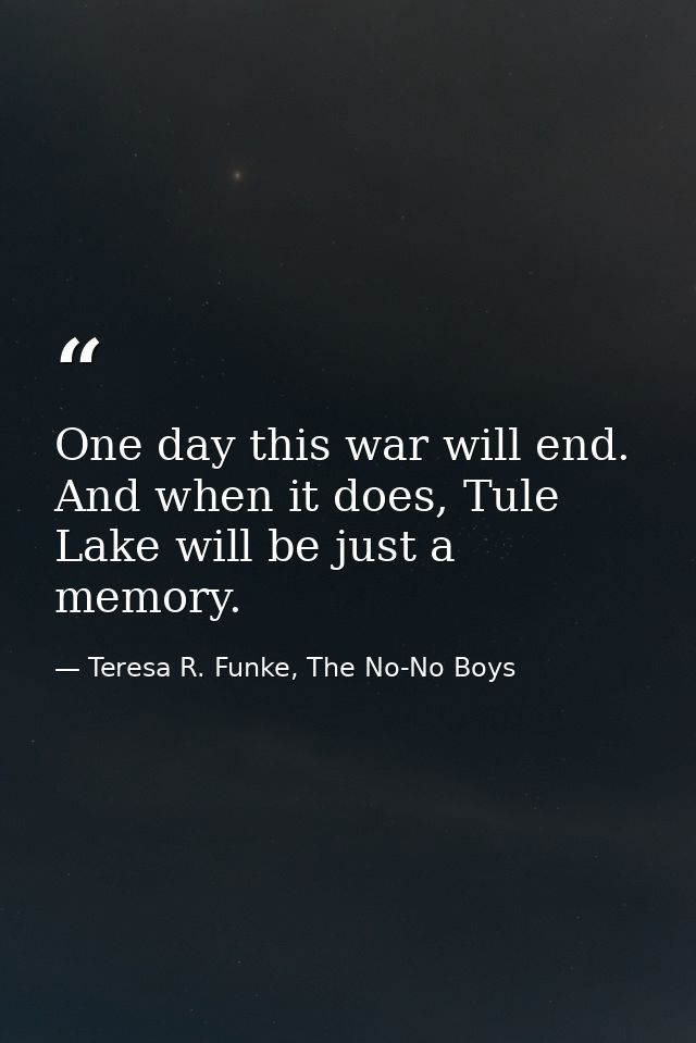One day this war will end. And when it does, Tule Lake will be just a memory. — Teresa R. Funke, The No-No Boys