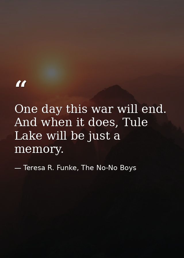 One day this war will end. And when it does, Tule Lake will be just a memory. — Teresa R. Funke, The No-No Boys