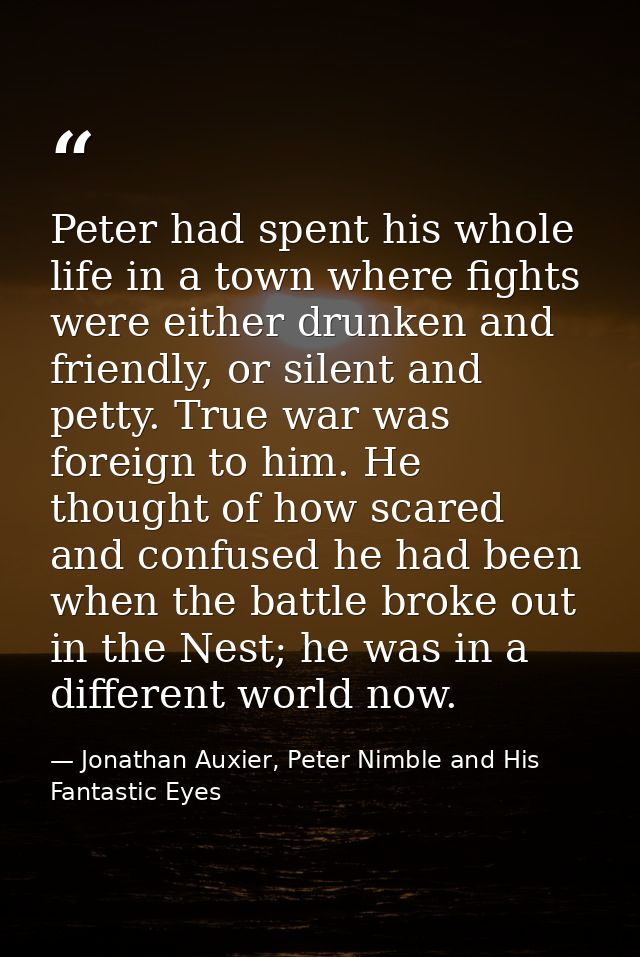 Peter had spent his whole life in a town where fights were either drunken and friendly, or silent and petty. True war wa — Jonathan Auxier, Peter Nimble and His Fantastic Eyes