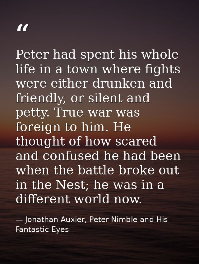 Peter had spent his whole life in a town where fights were either drunken and friendly, or silent and petty. True war wa — Jonathan Auxier, Peter Nimble and His Fantastic Eyes