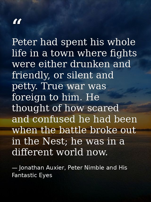 Peter had spent his whole life in a town where fights were either drunken and friendly, or silent and petty. True war wa — Jonathan Auxier, Peter Nimble and His Fantastic Eyes