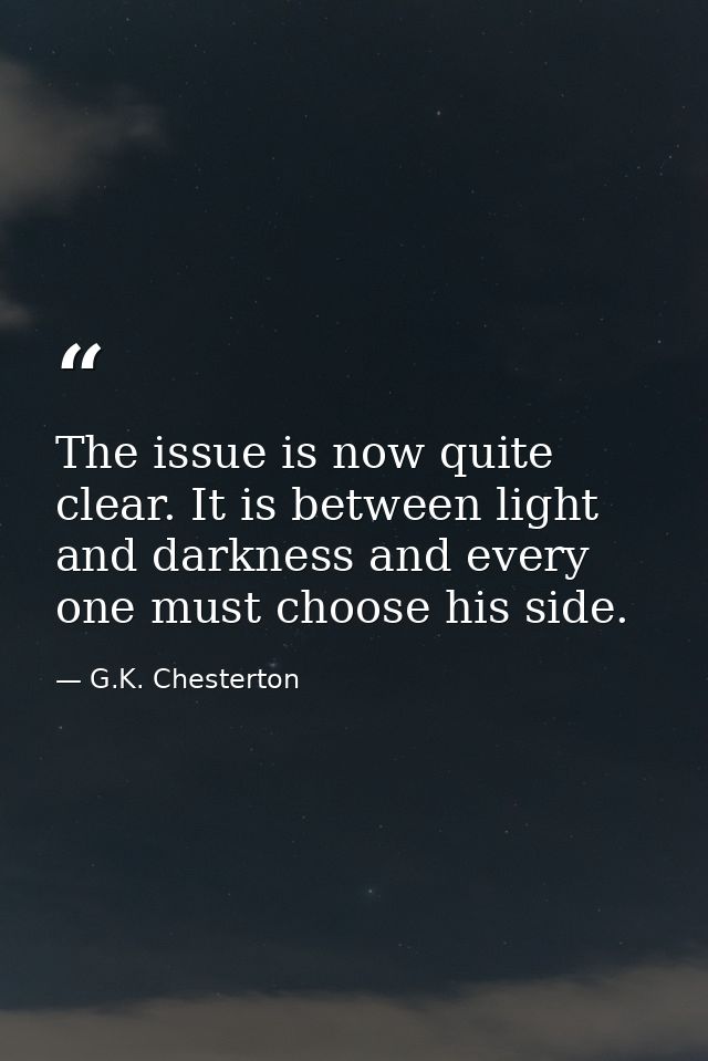 The issue is now quite clear. It is between light and darkness and every one must choose his side. — G.K. Chesterton