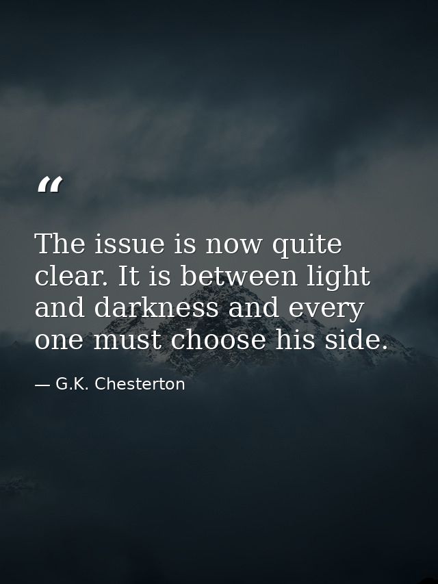 The issue is now quite clear. It is between light and darkness and every one must choose his side. — G.K. Chesterton