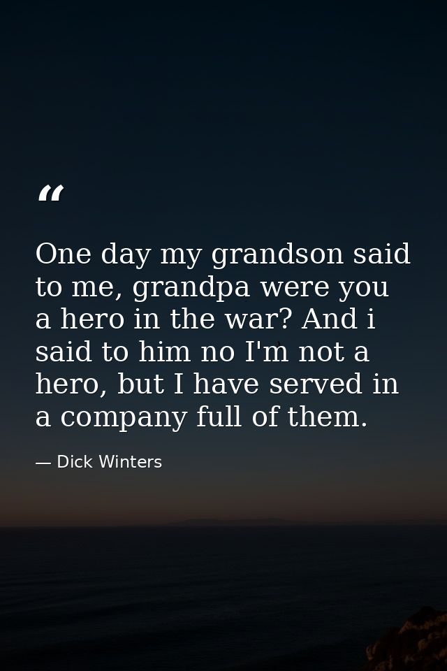 One day my grandson said to me, grandpa were you a hero in the war? And i said to him no I'm not a hero, but I have serv — Dick Winters