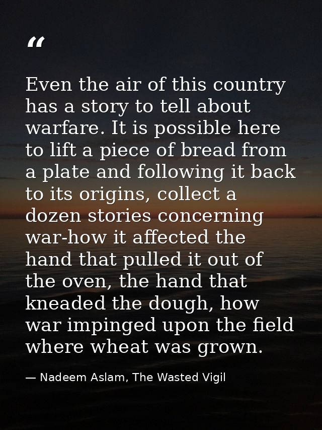 Even the air of this country has a story to tell about warfare. It is possible here to lift a piece of bread from a plat — Nadeem Aslam, The Wasted Vigil