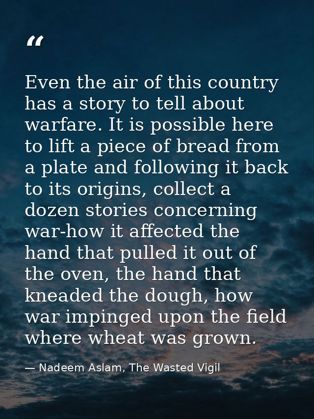 Even the air of this country has a story to tell about warfare. It is possible here to lift a piece of bread from a plat — Nadeem Aslam, The Wasted Vigil