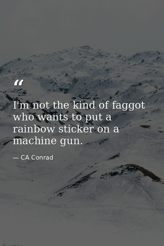 I'm not the kind of faggot who wants to put a rainbow sticker on a machine gun. — CA Conrad