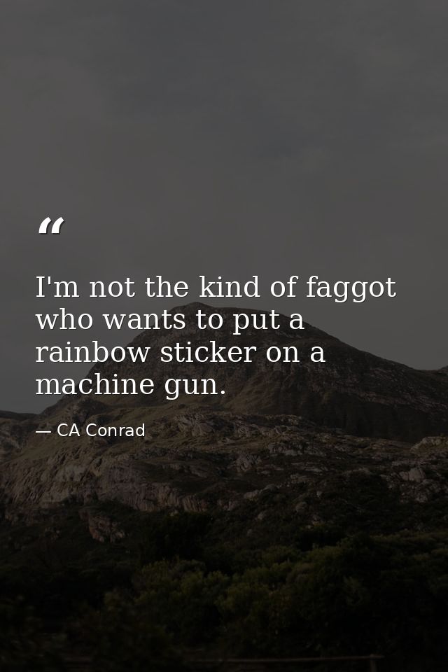 I'm not the kind of faggot who wants to put a rainbow sticker on a machine gun. — CA Conrad