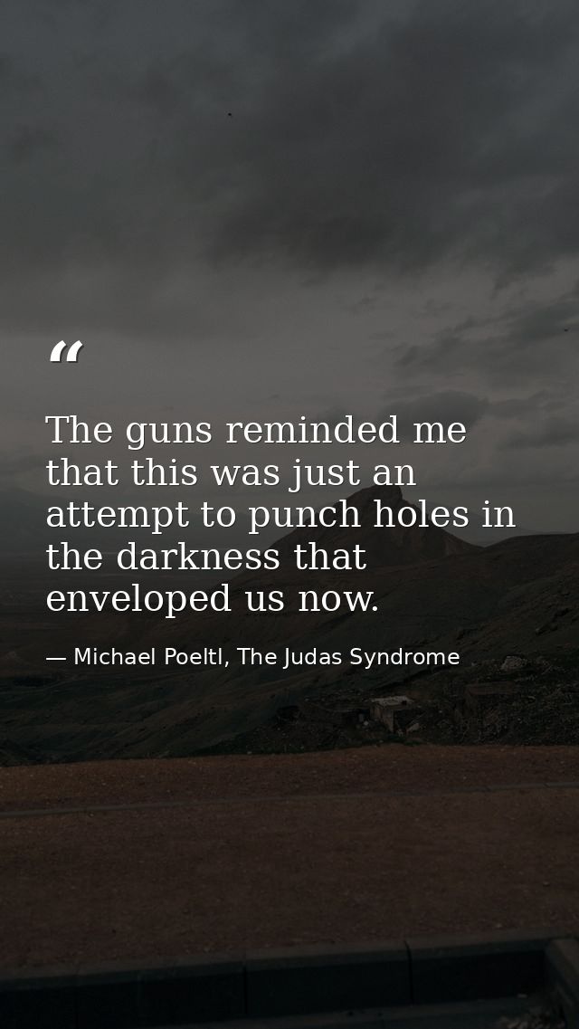 The guns reminded me that this was just an attempt to punch holes in the darkness that enveloped us now. — Michael Poeltl, The Judas Syndrome