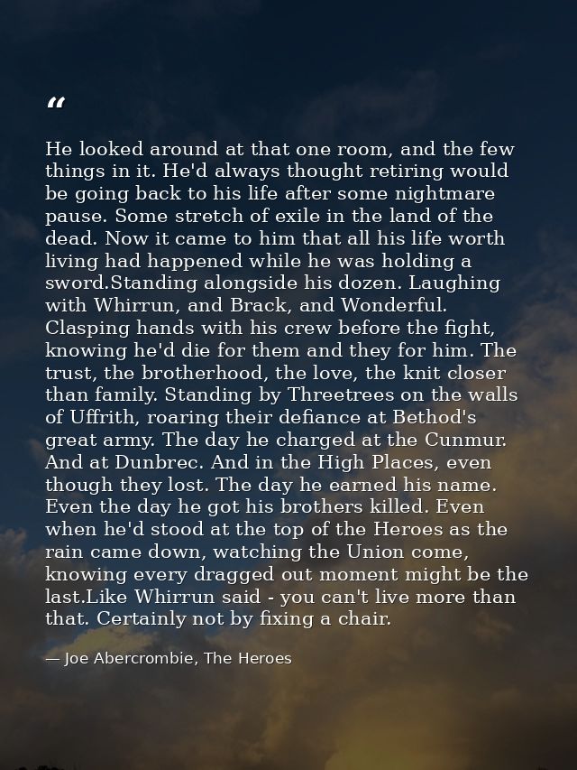 He looked around at that one room, and the few things in it. He'd always thought retiring would be going back to his lif — Joe Abercrombie, The Heroes