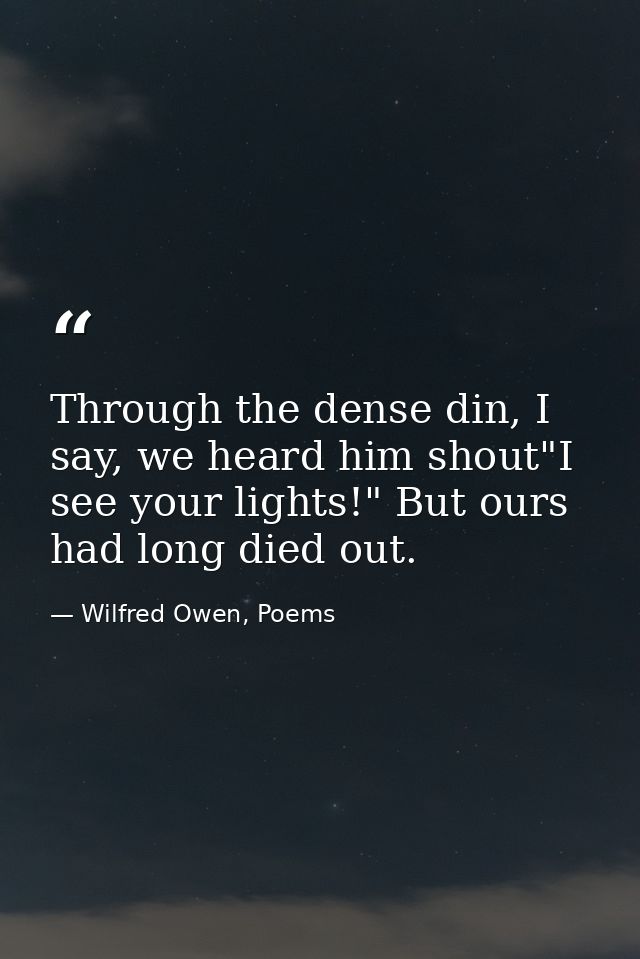 Through the dense din, I say, we heard him shout"I see your lights!" But ours had long died out. — Wilfred Owen, Poems