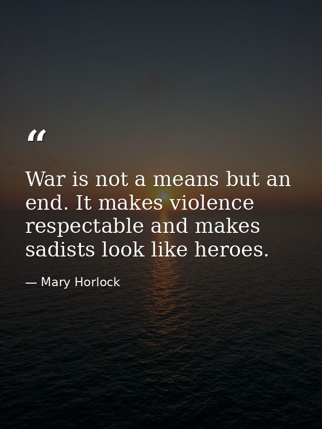 War is not a means but an end. It makes violence respectable and makes sadists look like heroes. — Mary Horlock