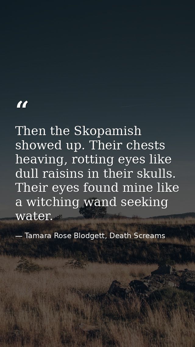 Then the Skopamish showed up. Their chests heaving, rotting eyes like dull raisins in their skulls. Their eyes found min — Tamara Rose Blodgett, Death Screams