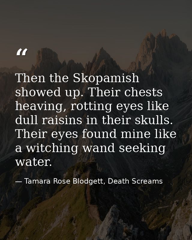 Then the Skopamish showed up. Their chests heaving, rotting eyes like dull raisins in their skulls. Their eyes found min — Tamara Rose Blodgett, Death Screams