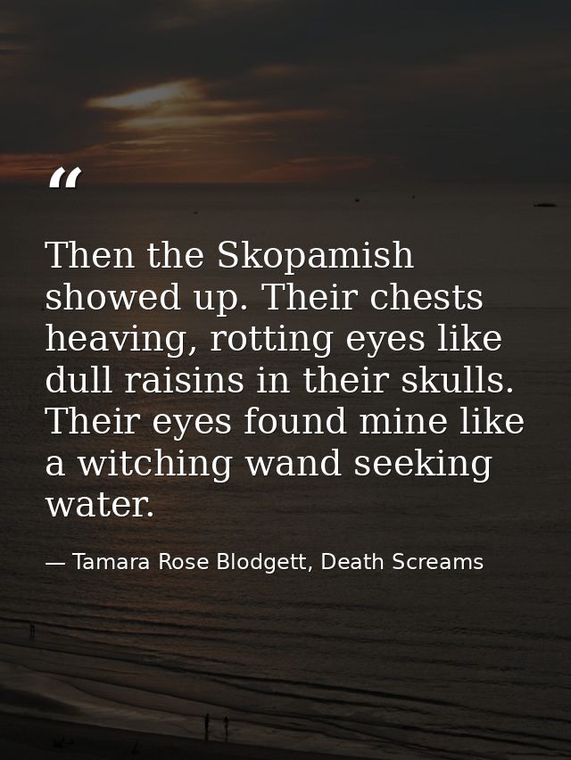 Then the Skopamish showed up. Their chests heaving, rotting eyes like dull raisins in their skulls. Their eyes found min — Tamara Rose Blodgett, Death Screams