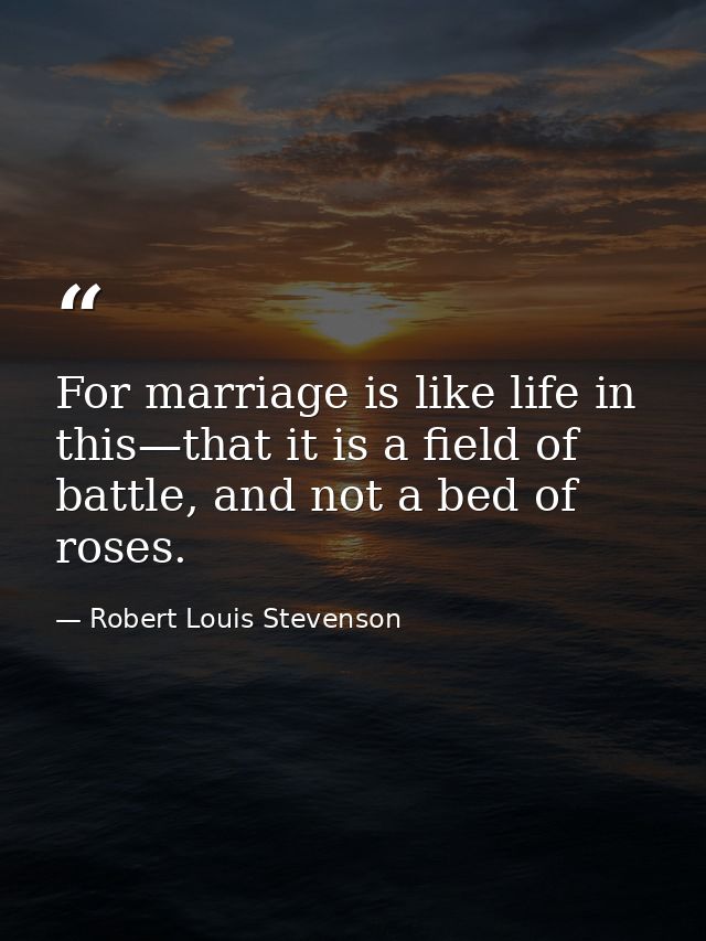 For marriage is like life in this—that it is a field of battle, and not a bed of roses. — Robert Louis Stevenson