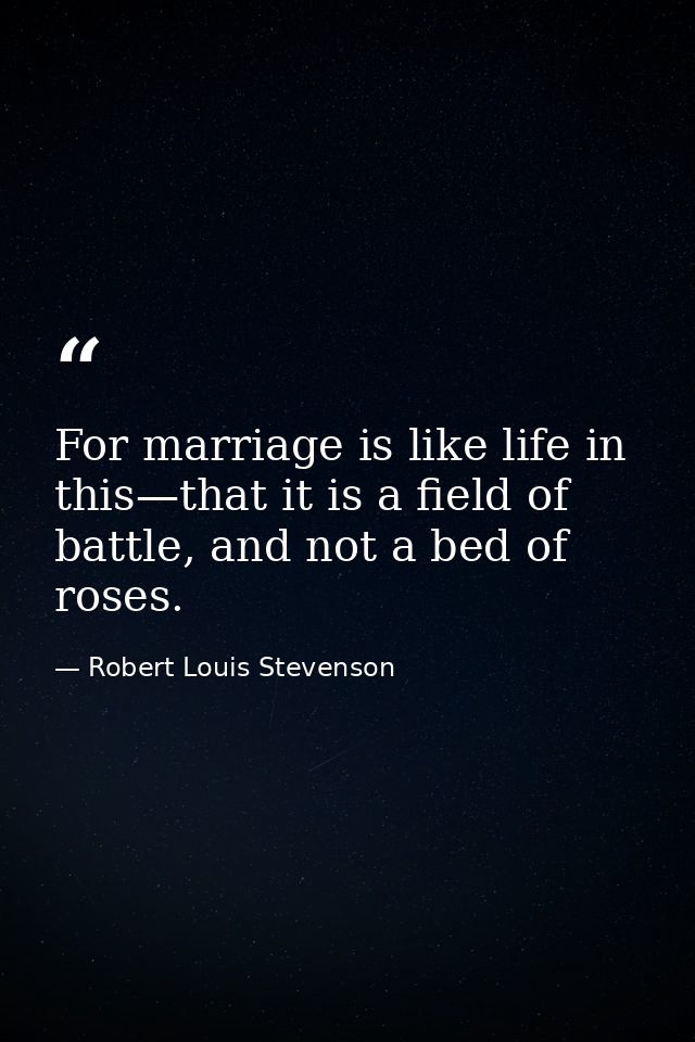 For marriage is like life in this—that it is a field of battle, and not a bed of roses. — Robert Louis Stevenson