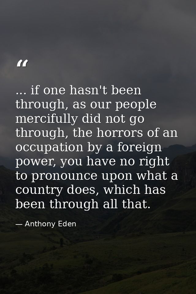 ... if one hasn't been through, as our people mercifully did not go through, the horrors of an occupation by a foreign p — Anthony Eden