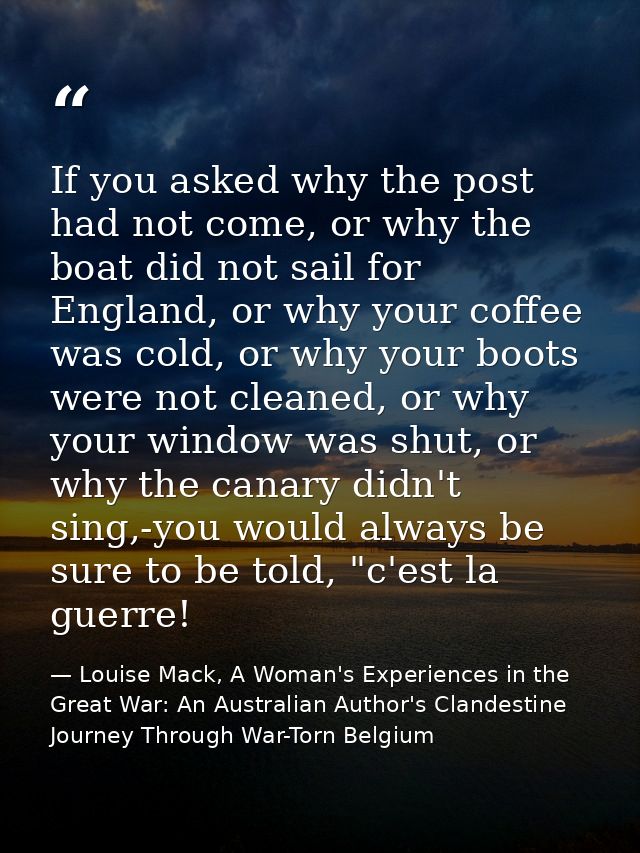 If you asked why the post had not come, or why the boat did not sail for England, or why your coffee was cold, or why yo — Louise Mack, A Woman's Experiences in the Great War: An Australian Author's Clandestine Journey Through War-Torn Belgium