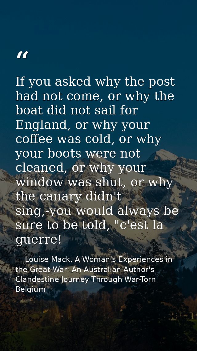 If you asked why the post had not come, or why the boat did not sail for England, or why your coffee was cold, or why yo — Louise Mack, A Woman's Experiences in the Great War: An Australian Author's Clandestine Journey Through War-Torn Belgium