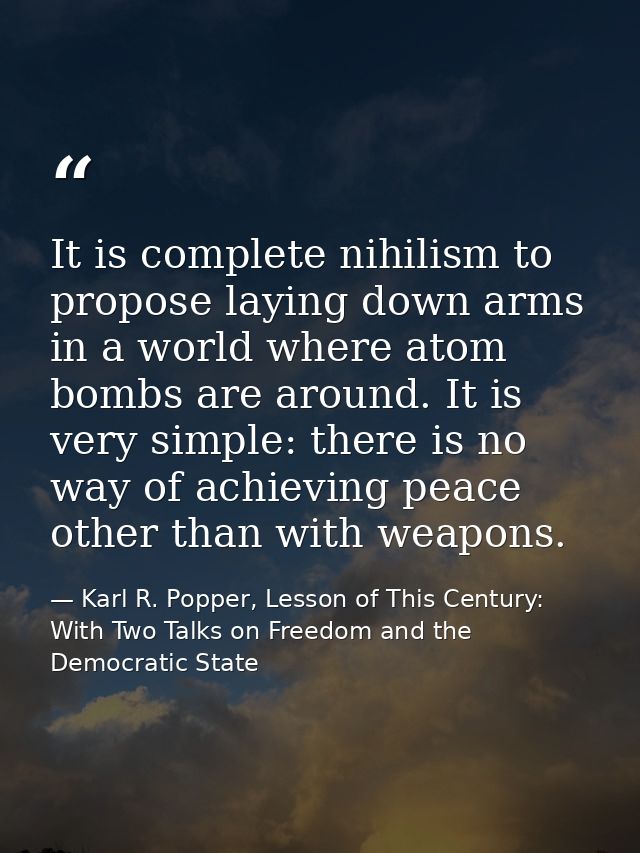 It is complete nihilism to propose laying down arms in a world where atom bombs are around. It is very simple: there is  — Karl R. Popper, Lesson of This Century: With Two Talks on Freedom and the Democratic State
