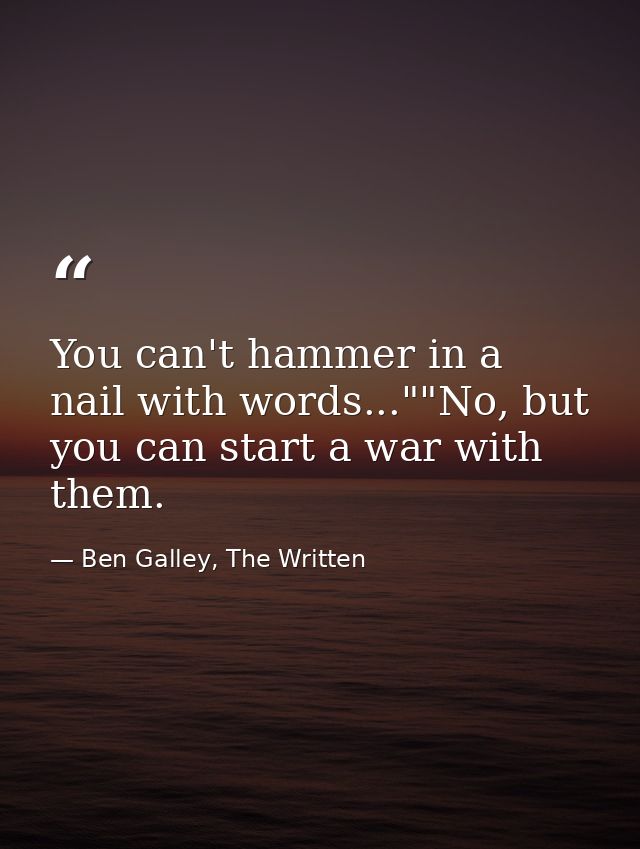 You can't hammer in a nail with words...""No, but you can start a war with them. — Ben Galley, The Written