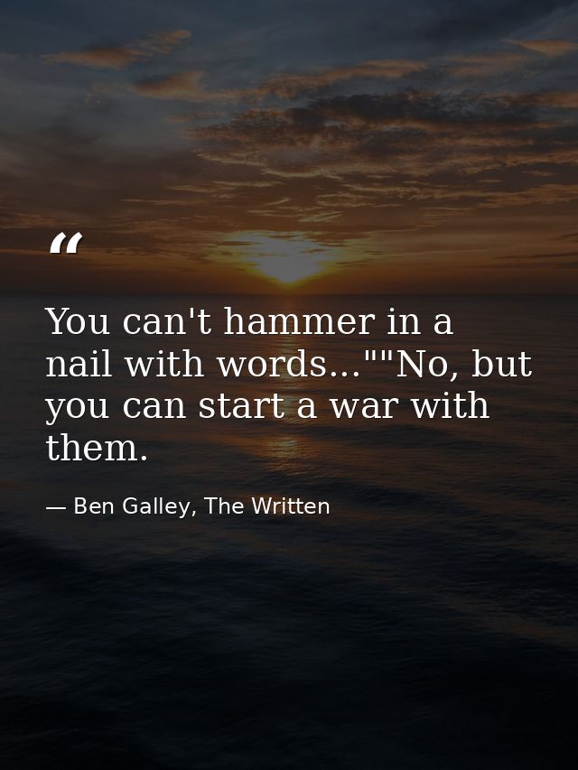 You can't hammer in a nail with words...""No, but you can start a war with them. — Ben Galley, The Written