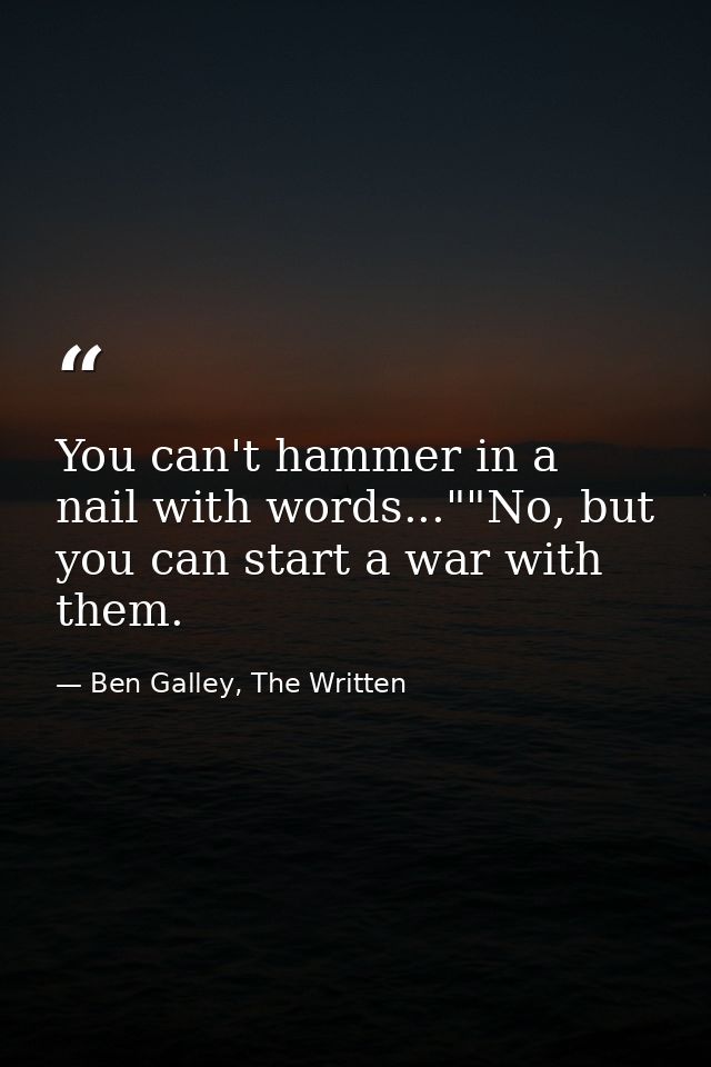 You can't hammer in a nail with words...""No, but you can start a war with them. — Ben Galley, The Written
