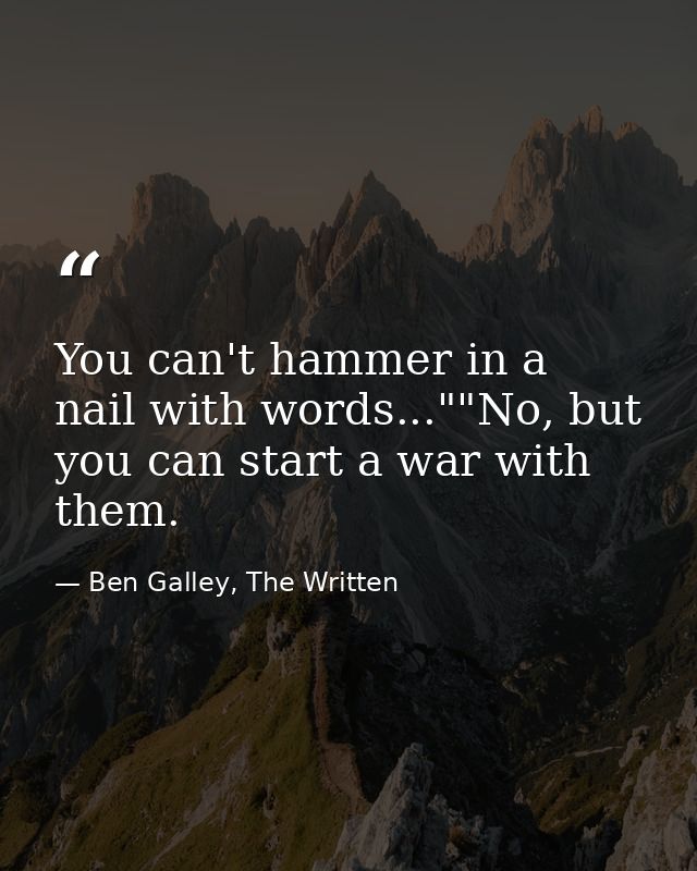 You can't hammer in a nail with words...""No, but you can start a war with them. — Ben Galley, The Written