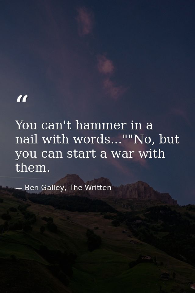 You can't hammer in a nail with words...""No, but you can start a war with them. — Ben Galley, The Written