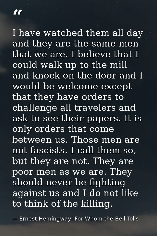 I have watched them all day and they are the same men that we are. I believe that I could walk up to the mill and knock  — Ernest Hemingway, For Whom the Bell Tolls